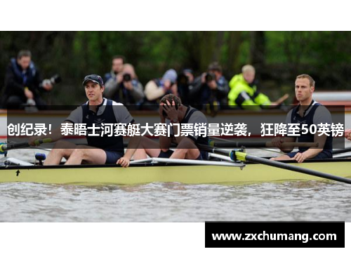 创纪录！泰晤士河赛艇大赛门票销量逆袭，狂降至50英镑