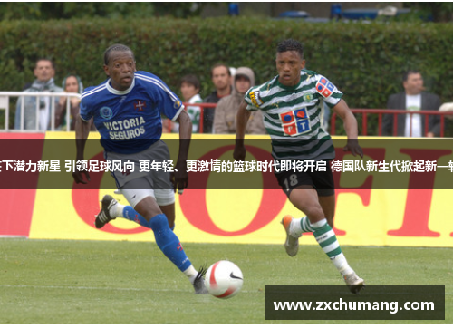曼联签下潜力新星 引领足球风向 更年轻、更激情的篮球时代即将开启 德国队新生代掀起新一轮冲击.