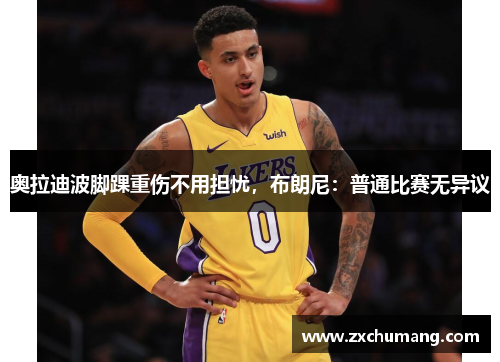 奥拉迪波脚踝重伤不用担忧，布朗尼：普通比赛无异议